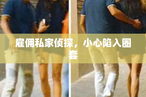 雇佣私家侦探，小心陷入圈套