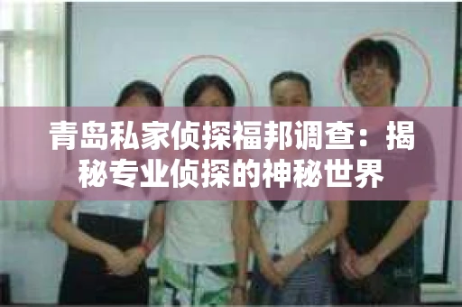 青岛私家侦探福邦调查：揭秘专业侦探的神秘世界