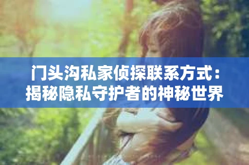门头沟私家侦探联系方式：揭秘隐私守护者的神秘世界