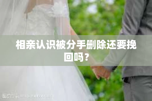 相亲认识被分手删除还要挽回吗？