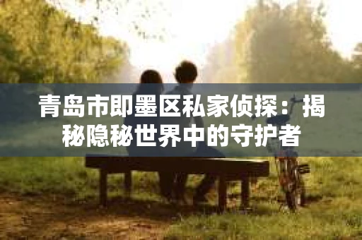 青岛市即墨区私家侦探：揭秘隐秘世界中的守护者