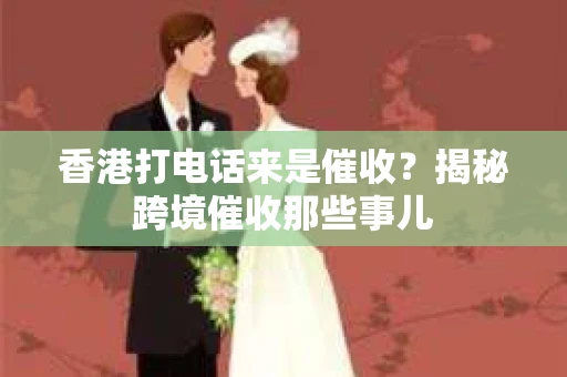 香港打电话来是催收？揭秘跨境催收那些事儿