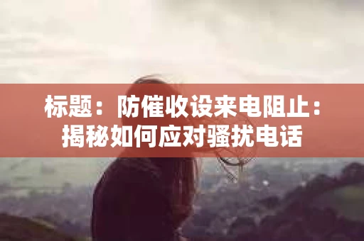 标题：防催收设来电阻止：揭秘如何应对骚扰电话