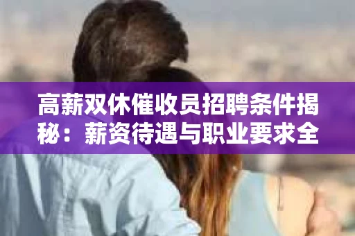 高薪双休催收员招聘条件揭秘：薪资待遇与职业要求全解析