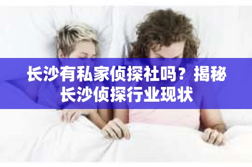 长沙有私家侦探社吗？揭秘长沙侦探行业现状