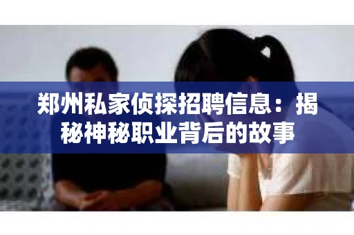郑州私家侦探招聘信息：揭秘神秘职业背后的故事