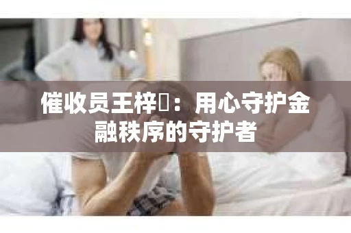 催收员王梓瑄：用心守护金融秩序的守护者