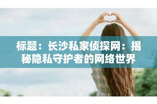 标题：长沙私家侦探网：揭秘隐私守护者的网络世界