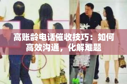 高账龄电话催收技巧：如何高效沟通，化解难题