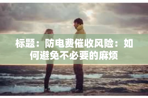 标题：防电费催收风险：如何避免不必要的麻烦