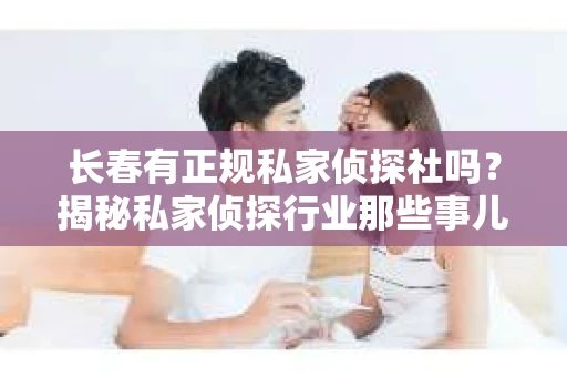长春有正规私家侦探社吗？揭秘私家侦探行业那些事儿