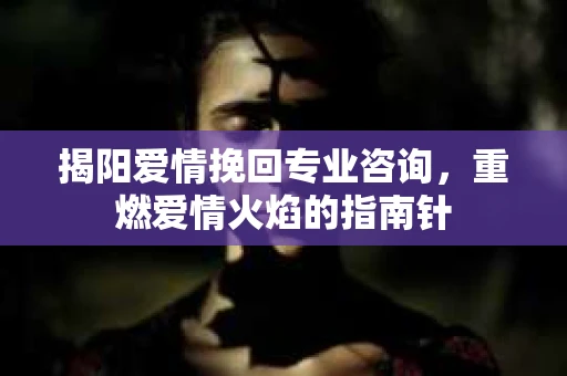 揭阳爱情挽回专业咨询，重燃爱情火焰的指南针