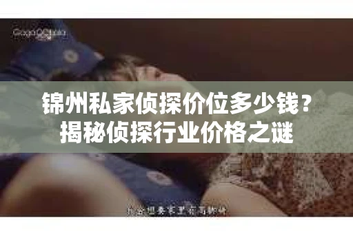 锦州私家侦探价位多少钱？揭秘侦探行业价格之谜