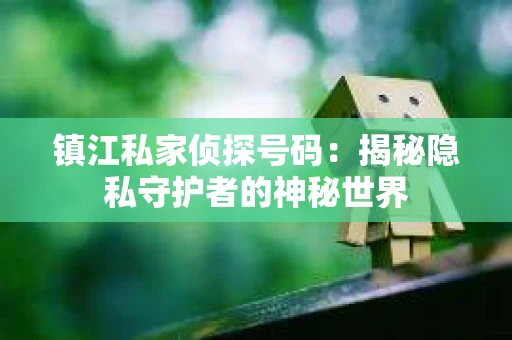 镇江私家侦探号码：揭秘隐私守护者的神秘世界
