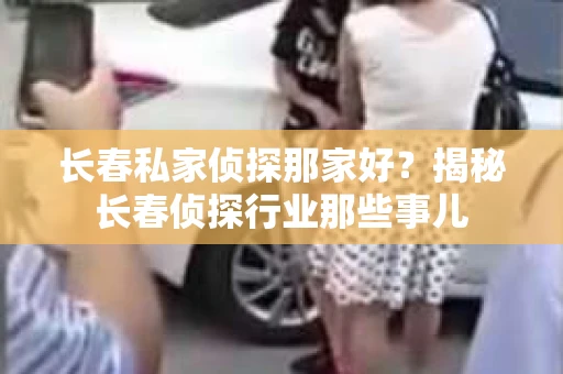 长春私家侦探那家好？揭秘长春侦探行业那些事儿