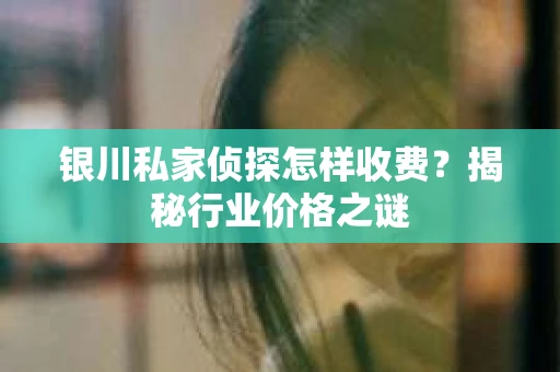 银川私家侦探怎样收费？揭秘行业价格之谜