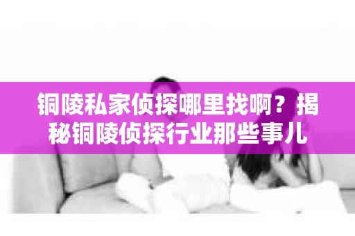 铜陵私家侦探哪里找啊？揭秘铜陵侦探行业那些事儿