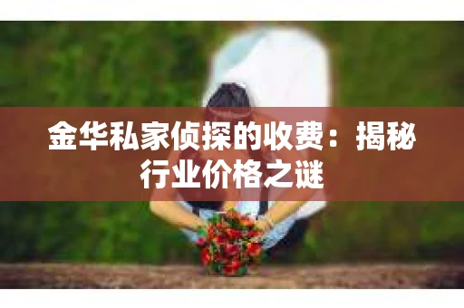 金华私家侦探的收费：揭秘行业价格之谜