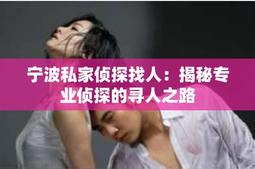 宁波私家侦探找人：揭秘专业侦探的寻人之路