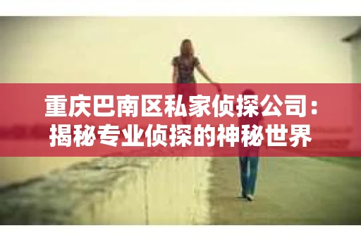 重庆巴南区私家侦探公司：揭秘专业侦探的神秘世界