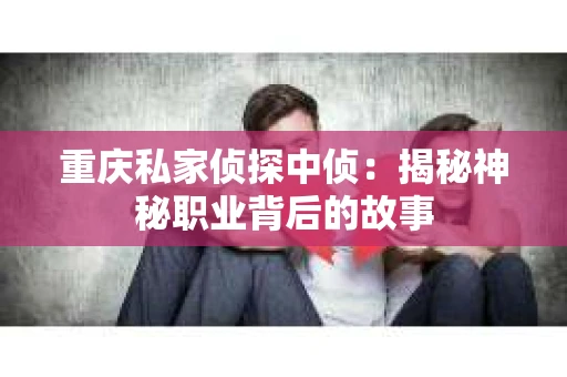 重庆私家侦探中侦：揭秘神秘职业背后的故事