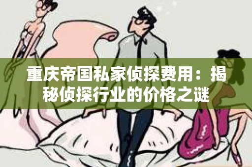 重庆帝国私家侦探费用：揭秘侦探行业的价格之谜