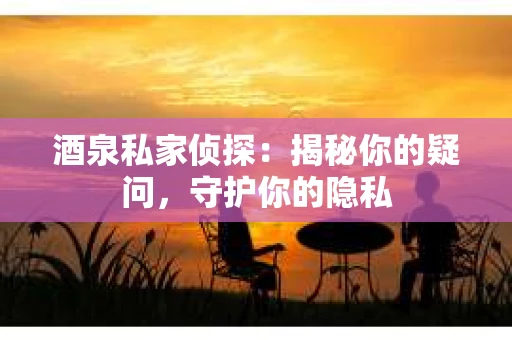 酒泉私家侦探：揭秘你的疑问，守护你的隐私