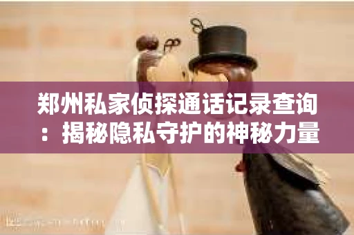 郑州私家侦探通话记录查询：揭秘隐私守护的神秘力量