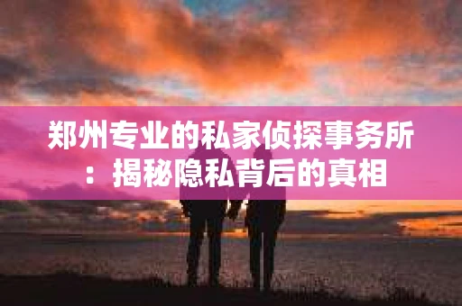 郑州专业的私家侦探事务所：揭秘隐私背后的真相