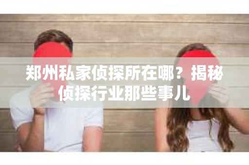 郑州私家侦探所在哪？揭秘侦探行业那些事儿