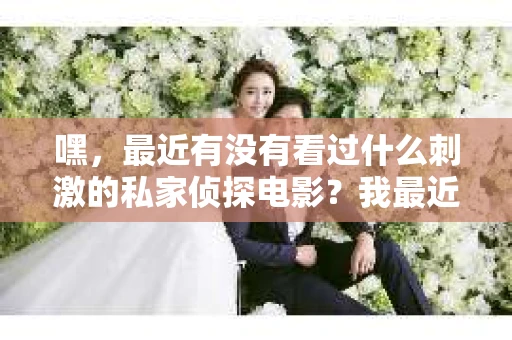 嘿，最近有没有看过什么刺激的私家侦探电影？我最近迷上了这类片子，尤其是那些女主角特别出彩的。说到这，你们有没有想过，私家侦探电影的女主角叫什么呢？这个问题让我想起了不少经典的电影，今天咱们就来聊聊这个话题。
