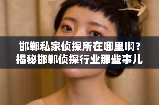邯郸私家侦探所在哪里啊？揭秘邯郸侦探行业那些事儿