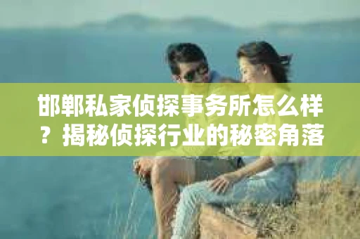 邯郸私家侦探事务所怎么样？揭秘侦探行业的秘密角落