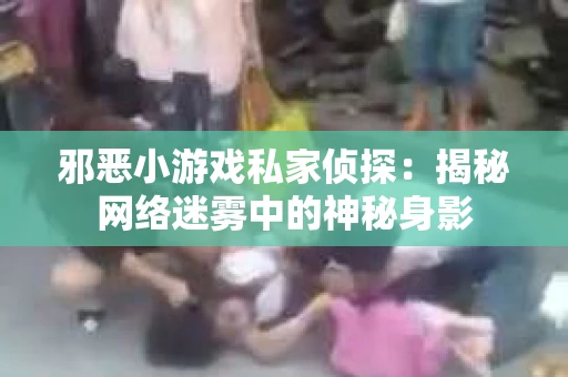 邪恶小游戏私家侦探：揭秘网络迷雾中的神秘身影