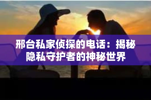 邢台私家侦探的电话：揭秘隐私守护者的神秘世界