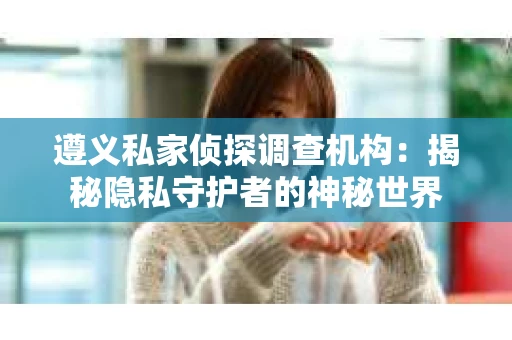 遵义私家侦探调查机构：揭秘隐私守护者的神秘世界