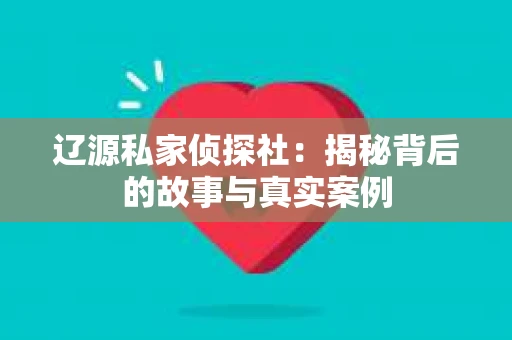 辽源私家侦探社：揭秘背后的故事与真实案例
