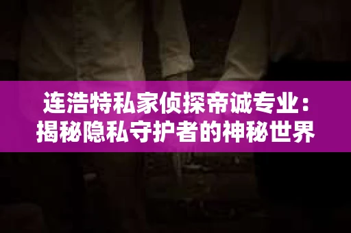 连浩特私家侦探帝诚专业：揭秘隐私守护者的神秘世界