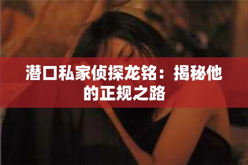 潜口私家侦探龙铭：揭秘他的正规之路