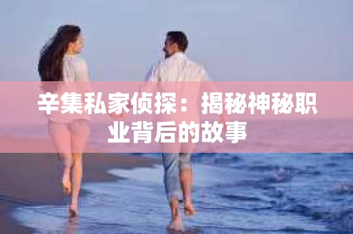 辛集私家侦探：揭秘神秘职业背后的故事