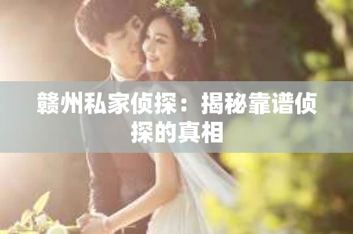 赣州私家侦探：揭秘靠谱侦探的真相