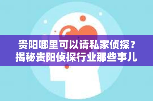 贵阳哪里可以请私家侦探？揭秘贵阳侦探行业那些事儿