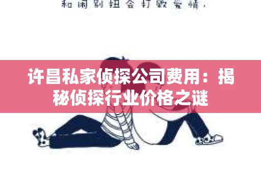 许昌私家侦探公司费用：揭秘侦探行业价格之谜