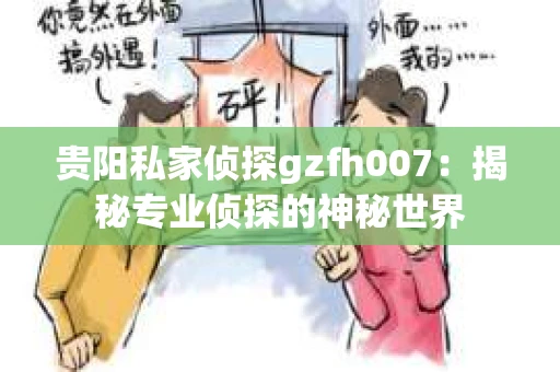 贵阳私家侦探gzfh007：揭秘专业侦探的神秘世界