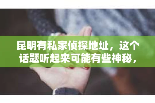 昆明有私家侦探地址，这个话题听起来可能有些神秘，但在这个信息爆炸的时代，了解一些专业服务的信息还是很有必要的。今天，我就来和大家聊聊昆明私家侦探的情况，包括他们的地址、服务范围以及一些案例分享。