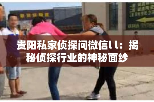 贵阳私家侦探问微信l l：揭秘侦探行业的神秘面纱