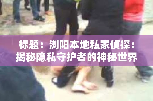 标题：浏阳本地私家侦探：揭秘隐私守护者的神秘世界