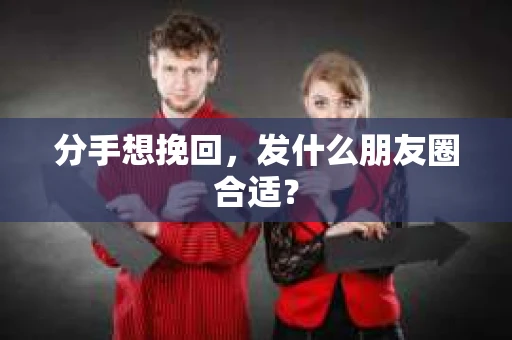 分手想挽回，发什么朋友圈合适？