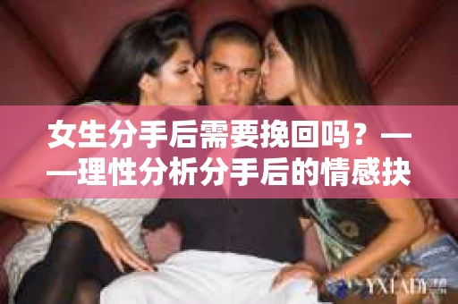 女生分手后需要挽回吗？——理性分析分手后的情感抉择