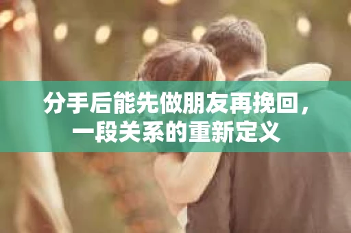 分手后能先做朋友再挽回，一段关系的重新定义